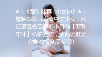 ★☆《强烈推荐✅小女神》★☆露脸邻家乖乖清纯美少女，网红顶级极品萝莉小母狗【罗利布林】私拍完结，紫薇玩肛玩穴啪啪极度反差 (8)