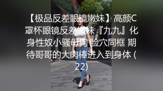 【极品反差眼镜嫩妹】高颜C罩杯眼镜反差嫩妹『九九』化身性奴小骚母狗 脸穴同框 期待哥哥的大肉棒进入到身体 (22)