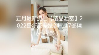 五月最新流出【精品泄密】2022最新反差婊24（17部精品图影）