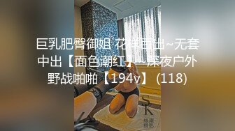 巨乳肥臀御姐 花样百出~无套中出【面色潮红】~深夜户外野战啪啪【194v】 (118)