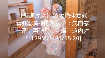 【新速片遞】 浓妆艳抹爱戴着肛塞骑乘的熟女 ♈：先自慰一番，再骑马，爽爆，这内射！[179M/MP4/15:20]