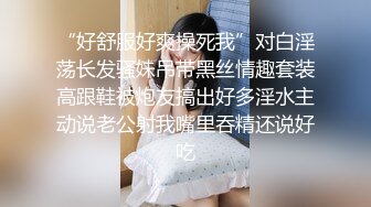 “好舒服好爽操死我”对白淫荡长发骚妹吊带黑丝情趣套装高跟鞋被炮友搞出好多淫水主动说老公射我嘴里吞精还说好吃