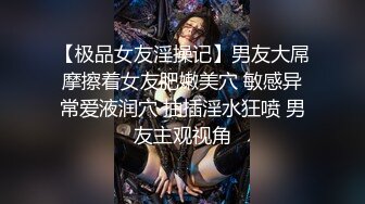 【极品女友淫操记】男友大屌摩擦着女友肥嫩美穴 敏感异常爱液润穴 抽插淫水狂喷 男友主观视角