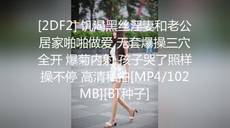 [2DF2] 饥渴黑丝淫妻和老公居家啪啪做爱 无套爆操三穴全开 爆菊内射 孩子哭了照样操不停 高清私拍[MP4/102MB][BT种子]