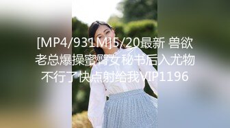 [MP4/931M]5/20最新 兽欲老总爆操蜜臀女秘书后入尤物不行了快点射给我VIP1196