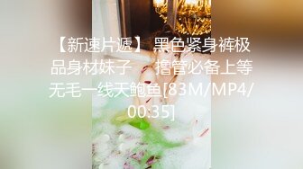 【新速片遞】 黑色紧身裤极品身材妹子❤️撸管必备上等无毛一线天鲍鱼[83M/MP4/00:35]