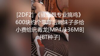 [2DF2] 《骚飘飘专业搞鸡》600块约个零零后嫩妹子多给小费给玩毒龙[MP4/136MB][BT种子]