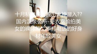 十月私房最新流出大神潜入??国内温泉会所-更衣室偷拍美女的裸体第二季打电话的好身材年轻美女