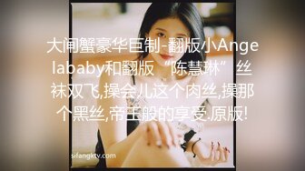 大闸蟹豪华巨制-翻版小Angelababy和翻版“陈慧琳”丝袜双飞,操会儿这个肉丝,操那个黑丝,帝王般的享受.原版!