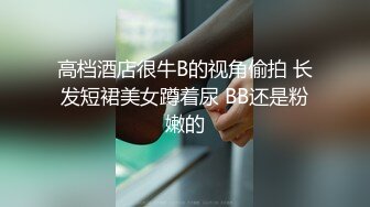 高档酒店很牛B的视角偷拍 长发短裙美女蹲着尿 BB还是粉嫩的