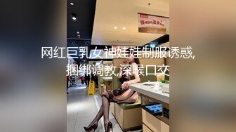 网红巨乳女神娃娃制服诱惑,捆绑调教,深喉口交