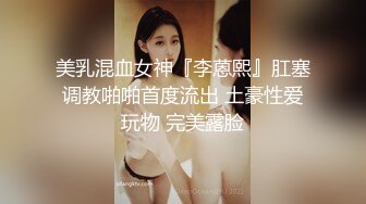 美乳混血女神『李蒽熙』肛塞调教啪啪首度流出 土豪性爱玩物 完美露脸