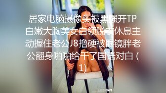 居家电脑摄像头被黑强开TP白嫩大胸美女白领脱衣休息主动握住老公J8撸硬被眼镜胖老公翻身啪啪给干了国语对白 (1)