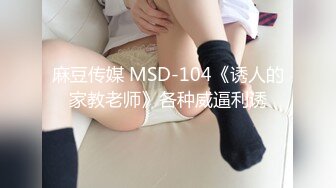 麻豆传媒 MSD-104《诱人的家教老师》各种威逼利诱