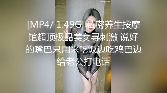 [MP4/ 1.49G] 私密养生按摩馆超顶极品美女寻刺激 说好的嘴巴只用来吃饭边吃鸡巴边给老公打电话