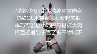 ?清纯少女?甜美清纯幼教肉身贷款OLJK制服表面看起来很乖巧可爱这小巧的身材被大肉棒直接捅到子宫了被干娇喘不止