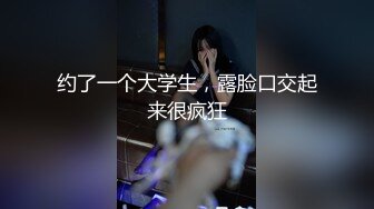 约了一个大学生，露脸口交起来很疯狂