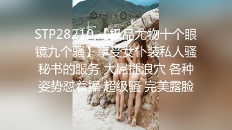 STP28210 【极品尤物十个眼镜九个骚】享受女仆装私人骚秘书的服务 大屌插浪穴 各种姿势怼着操 超级骚 完美露脸