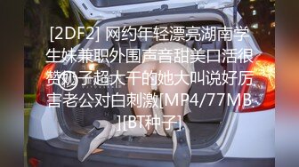 [2DF2] 网约年轻漂亮湖南学生妹兼职外围声音甜美口活很赞奶子超大干的她大叫说好厉害老公对白刺激[MP4/77MB][BT种子]