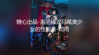 糖心出品-洛丽塔双马尾美少女的性服务-司雨