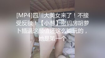 [MP4]四川大美女来了！不接受反驳！【小葱】密码房胡萝卜插逼这颜值还这么能玩的，她是第一个