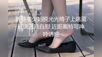 长腿美少妇脱光光椅子上跳蛋玻璃道具自慰 近距离特写呻吟诱惑