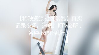 【稀缺资源,社死混乱】真实记录夜场、迪吧、KTV会所，各种不雅淫乱行为