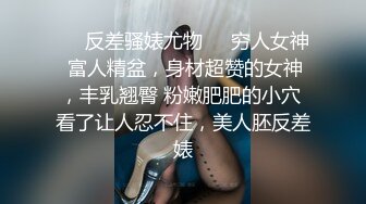 ❤️反差骚婊尤物❤️穷人女神 富人精盆，身材超赞的女神，丰乳翘臀 粉嫩肥肥的小穴 看了让人忍不住，美人胚反差婊