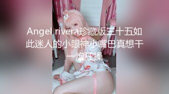 Angel rivera珍藏版三十五如此迷人的小眼神小嘴巴真想干一炮狂操