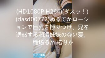 (HD1080P H264)(ダスッ！)(dasd00772)ぬるてかローションで巨乳を擦りつけ、兄を诱惑する润滑姉妹の夺い爱。 稲场るか 椿りか