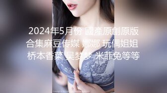 2024年5月份 國產原創原版合集麻豆传媒 娜娜 玩偶姐姐 桥本香菜 吴梦梦 米菲兔等等