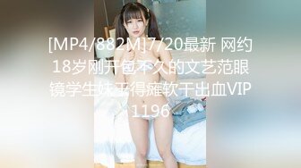 [MP4/882M]7/20最新 网约18岁刚开包不久的文艺范眼镜学生妹干得瘫软干出血VIP1196