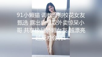 91小懒猫 调教母狗校花女友甄选 露出自慰取外卖惊呆小哥 共享极品娇媚女友 越漂亮越反差会玩1