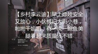 【乡村李云迪】早上嫖妓安全又放心，小伙横扫大街小巷，啪啪干姐姐，有一说一鲍鱼美腿看起来质量还不错