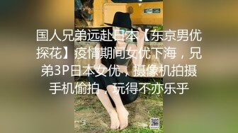 国人兄弟远赴日本【东京男优探花】疫情期间女优下海，兄弟3P日本女优，摄像机拍摄手机偷拍，玩得不亦乐乎