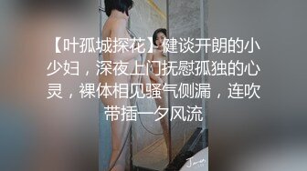 【叶孤城探花】健谈开朗的小少妇，深夜上门抚慰孤独的心灵，裸体相见骚气侧漏，连吹带插一夕风流