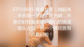 STP24885 骨感女孩：嗨起来，来多舔一下呀，好热啊，不准你射我嘴里呀。用心的操逼，馒头大汉，另一个胖妞就有点敷衍啦！