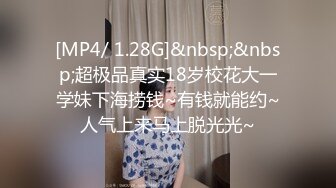 [MP4/ 1.28G]&nbsp;&nbsp;超极品真实18岁校花大一学妹下海捞钱~有钱就能约~人气上来马上脱光光~