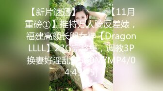 【新片速遞】 ⚫️⚫️【11月重磅①】推特万人骑反差婊，福建高颜长腿女神【DragonLLLL】23G完整集，调教3P换妻好淫乱[4560M/MP4/04:49:45]