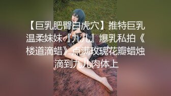 【巨乳肥臀白虎穴】推特巨乳温柔妹妹『九儿』爆乳私拍《楼道滴蜡》点满玫瑰花瓣蜡烛 滴到九儿肉体上