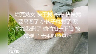 坦克熟女 快干我 哥哥 快操我 要高潮了 小伙子就射了 滾 你给我删了 偷偷拍一下脸 被发现了 无毛鲍鱼真肥