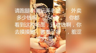 请跑腿小哥玩弄老婆，’外卖多少钱啊‘，50多，’你都看到这种场面，还收钱啊，你去摸摸她，害羞了呀‘，羞涩的小哥！