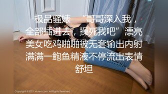 ✿极品骚婊✿“哥哥深入我，全部插进去，操死我吧”漂亮美女吃鸡啪啪被无套输出内射满满一鲍鱼精液不停流出表情舒坦