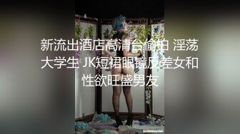 新流出酒店高清台偷拍 淫荡大学生 JK短裙眼镜反差女和性欲旺盛男友