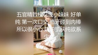 五官精致校花级小妹妹 好单纯 第一次口交 怕牙碰到肉棒 所以很小心 奶油肌肤纯欲系少女