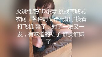 火辣性感CD小薰 挑战商城试衣间，各种时尚漂亮裙子换着打飞机 爽了，射了一发又一发，有味道的裙子 谁买谁赚了....