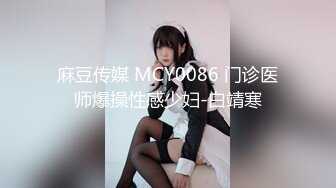 麻豆传媒 MCY0086 门诊医师爆操性感少妇-白靖寒