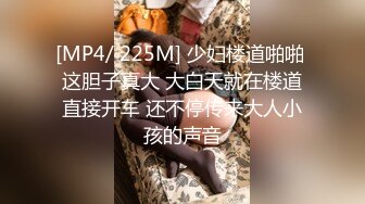 [MP4/ 225M] 少妇楼道啪啪 这胆子真大 大白天就在楼道直接开车 还不停传来大人小孩的声音