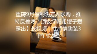 重磅9月福利⑤万人求购，推特反差婊，顶级绿帽【嫂子爱露出】长视频，性感情趣装3P车轮战1