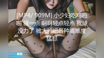 [MP4/ 909M] 小少妇吃鸡啪啪 骚一点 啊啊轻点轻点 我腿没力了 被大鸡吧各种高难度猛怼